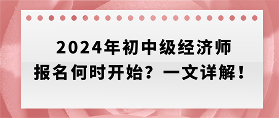 2024年初中級(jí)經(jīng)濟(jì)師報(bào)名何時(shí)開(kāi)始？一文詳解！