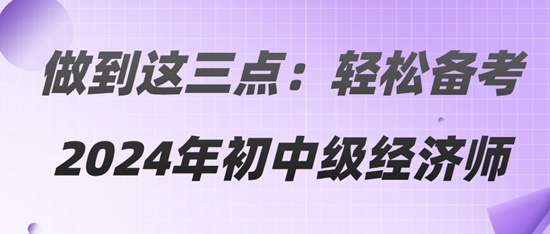 做到這三點：輕松備考2024年初中級經(jīng)濟師