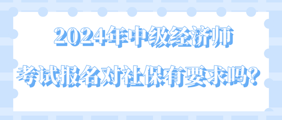 2024年中級(jí)經(jīng)濟(jì)師考試報(bào)名對(duì)社保有要求嗎？