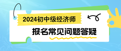 2024初中級經(jīng)濟(jì)師報名常見問題答疑