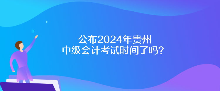 公布2024年貴州中級會計考試時間了嗎？