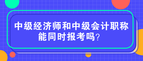 中級(jí)經(jīng)濟(jì)師和中級(jí)會(huì)計(jì)職稱能同時(shí)報(bào)考嗎？