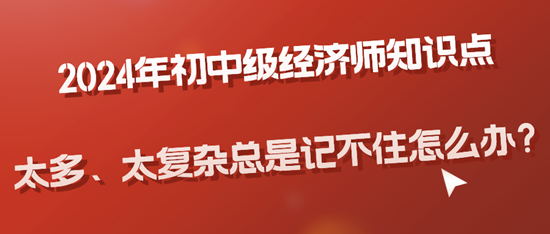 2024年初中級(jí)經(jīng)濟(jì)師知識(shí)點(diǎn)太多、太復(fù)雜總是記不住怎么辦？