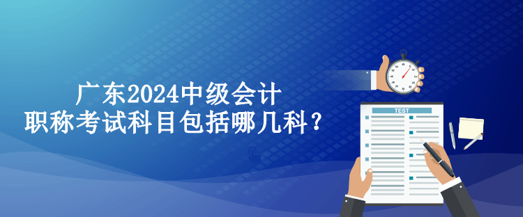 廣東2024中級會計職稱考試科目包括哪幾科？