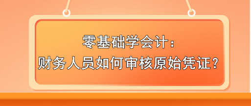 零基礎(chǔ)學(xué)會(huì)計(jì)：財(cái)務(wù)人員如何審核原始憑證？