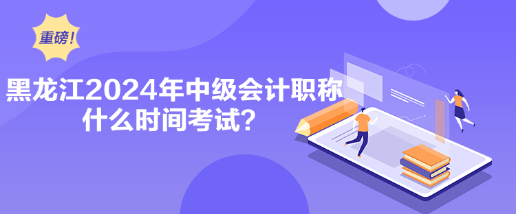 黑龍江2024年中級會計職稱什么時間考試？