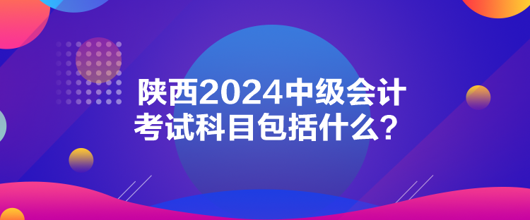 陜西2024中級會計考試科目包括什么？