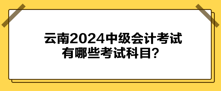 云南2024中級會計考試有哪些考試科目？