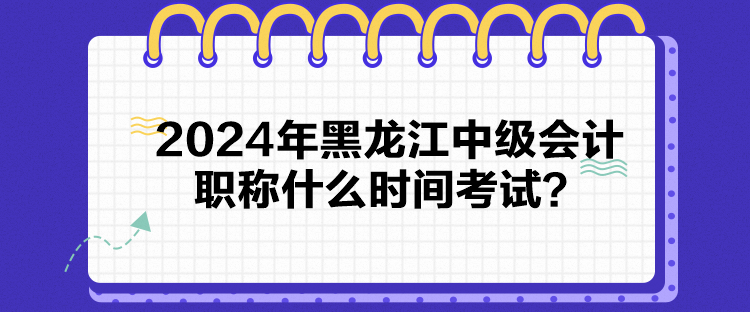 2024年黑龍江中級(jí)會(huì)計(jì)職稱什么時(shí)間考試？