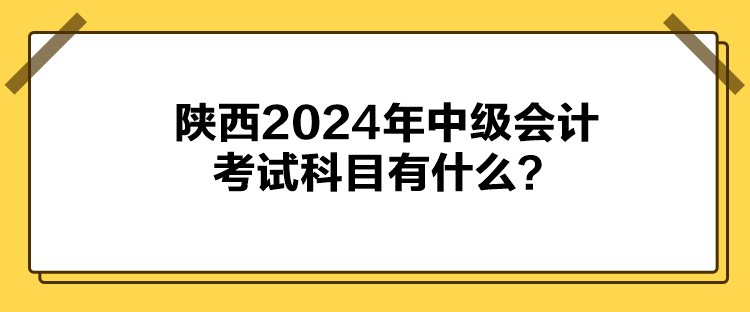 陜西2024年中級會計考試科目有什么？