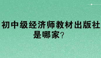 初中級經(jīng)濟(jì)師教材出版社是哪家？