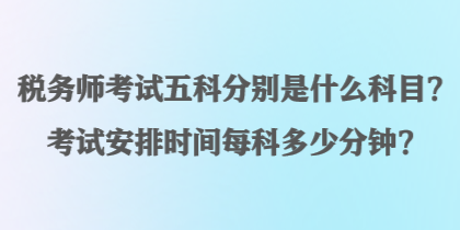 稅務師考試五科分別是什么科目？考試安排時間每科多少分鐘？