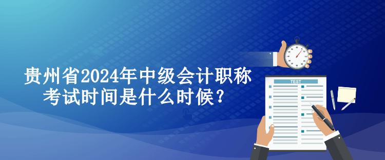 貴州省2024年中級(jí)會(huì)計(jì)職稱考試時(shí)間是什么時(shí)候？