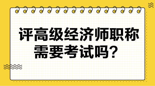 評(píng)高級(jí)經(jīng)濟(jì)師職稱需要考試嗎？