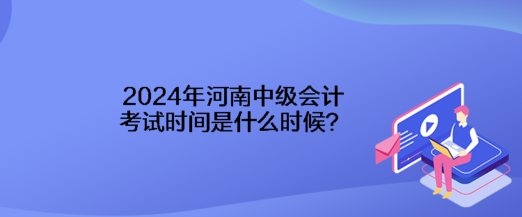 2024年河南中級會計考試時間是什么時候？