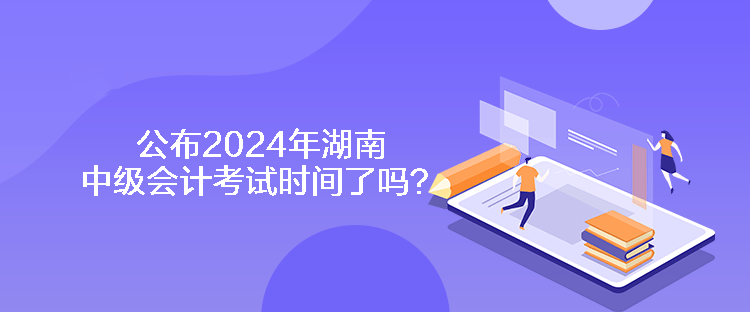 公布2024年湖南中級(jí)會(huì)計(jì)考試時(shí)間了嗎？