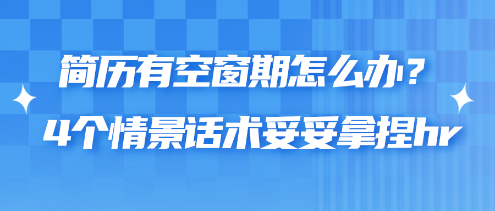 簡歷有空窗期怎么辦？4個情景話術妥妥拿捏hr