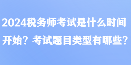 2024稅務(wù)師考試是什么時(shí)間開始？考試題目類型有哪些？