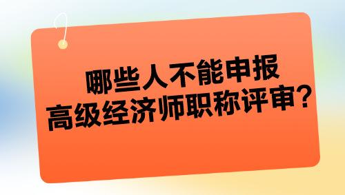 哪些人不能申報(bào)高級經(jīng)濟(jì)師職稱評審？