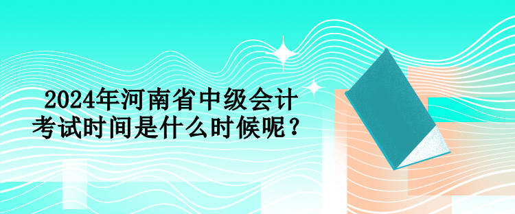 2024年河南省中級(jí)會(huì)計(jì)考試時(shí)間是什么時(shí)候呢？