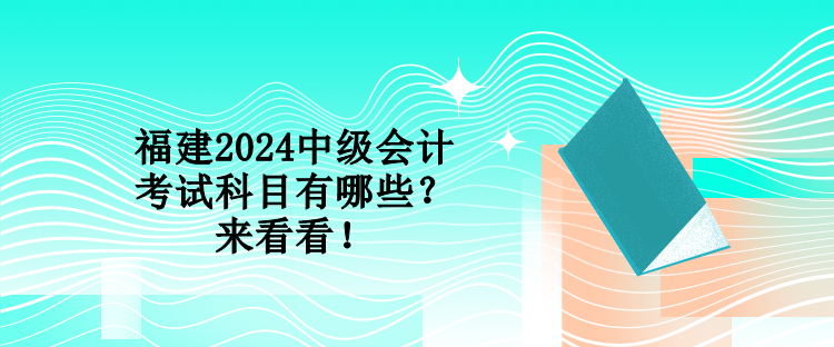 福建2024中級(jí)會(huì)計(jì)考試科目有哪些？來(lái)看看！