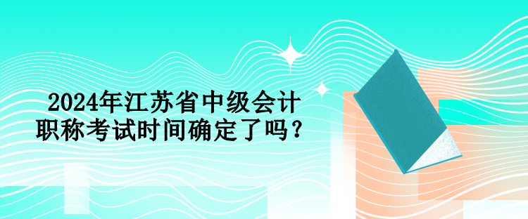 2024年江蘇省中級(jí)會(huì)計(jì)職稱(chēng)考試時(shí)間確定了嗎？