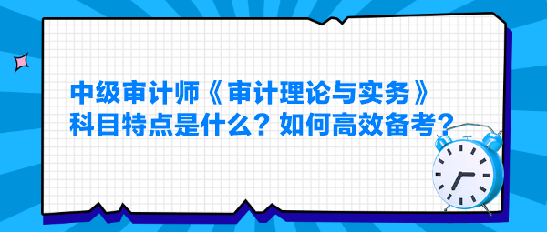 中級審計師《審計理論與實務(wù)》科目特點是什么？如何高效備考？