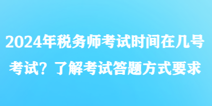 2024年稅務(wù)師考試時(shí)間在幾號(hào)考試？了解考試答題方式要求