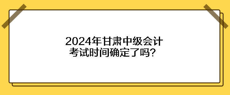 2024年甘肅中級會計考試時間確定了嗎？