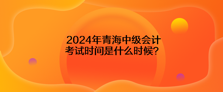 2024年青海中級(jí)會(huì)計(jì)考試時(shí)間是什么時(shí)候？