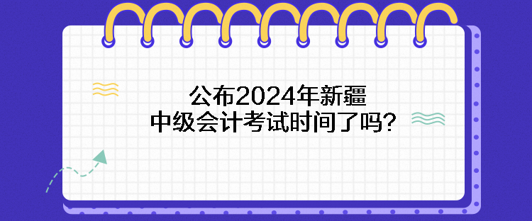 公布2024年新疆中級會計考試時間了嗎？