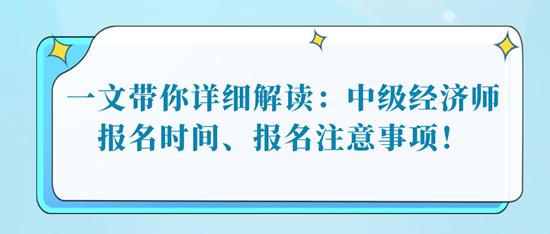 一文帶你詳細(xì)解讀：中級(jí)經(jīng)濟(jì)師報(bào)名時(shí)間、報(bào)名注意事項(xiàng)！