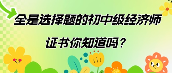 全是選擇題的初中級經(jīng)濟師證書你知道嗎？