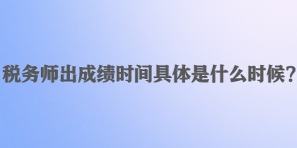 稅務師出成績時間具體是什么時候？