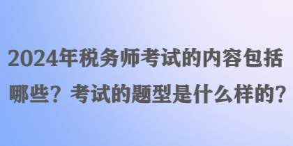 2024年稅務(wù)師考試的內(nèi)容包括哪些？考試的題型是什么樣的？