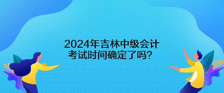 2024年吉林中級(jí)會(huì)計(jì)考試時(shí)間確定了嗎？