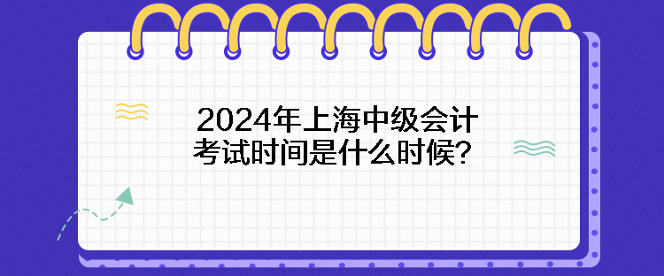 2024年上海中級(jí)會(huì)計(jì)考試時(shí)間是什么時(shí)候？