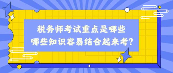 稅務(wù)師考試重點是哪些、哪些知識容易結(jié)合起來考？