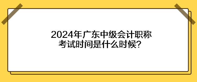 2024年廣東中級(jí)會(huì)計(jì)職稱考試時(shí)間是什么時(shí)候？