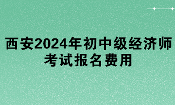 西安2024年初中級(jí)經(jīng)濟(jì)師考試報(bào)名費(fèi)用