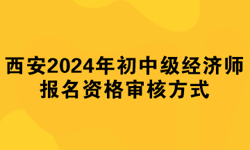 西安2024年初中級經濟師報名資格審核方式