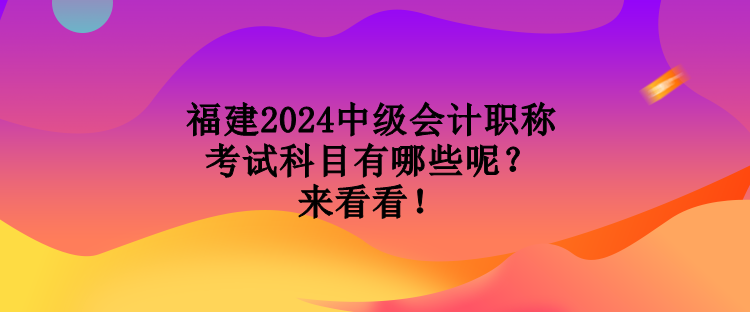 福建2024中級會計職稱考試科目有哪些呢？來看看！