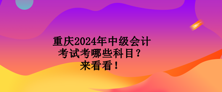 重慶2024年中級(jí)會(huì)計(jì)考試考哪些科目？來(lái)看看！