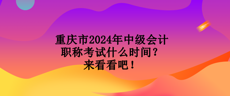 重慶市2024年中級(jí)會(huì)計(jì)職稱考試什么時(shí)間？來看看吧！