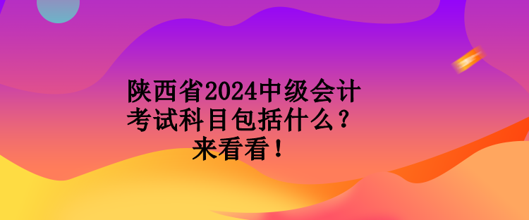 陜西省2024中級(jí)會(huì)計(jì)考試科目包括什么？來(lái)看看！