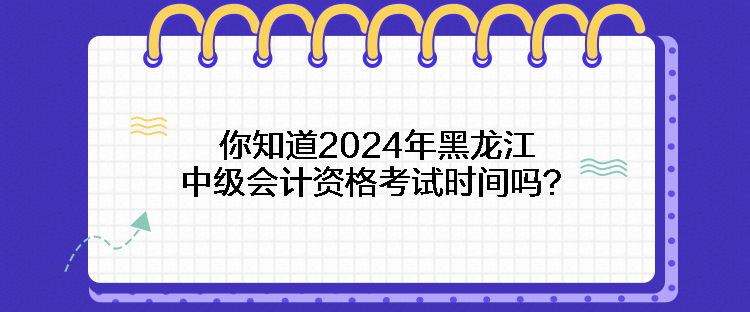 你知道2024年黑龍江中級會計資格考試時間嗎？