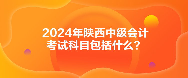 2024年陜西中級(jí)會(huì)計(jì)考試科目包括什么？