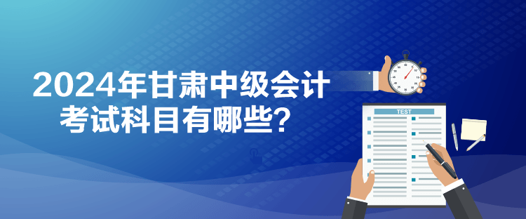 2024年甘肅中級會計考試科目有哪些？