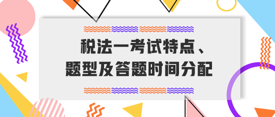 稅務(wù)師《稅法一》考試特點(diǎn)、題型及答題時(shí)間分配