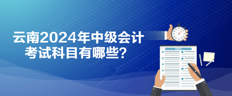 云南2024年中級會計考試科目有哪些？